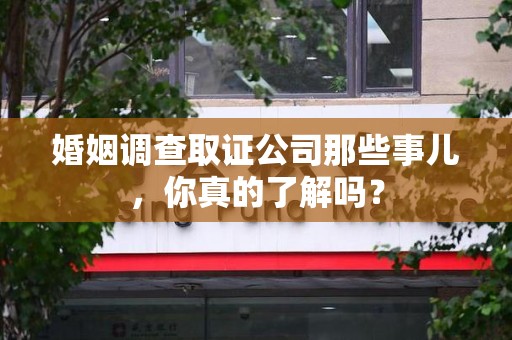 定南婚姻调查取证公司那些事儿，你真的了解吗？