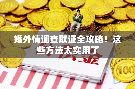 定南婚外情调查取证全攻略！这些方法太实用了