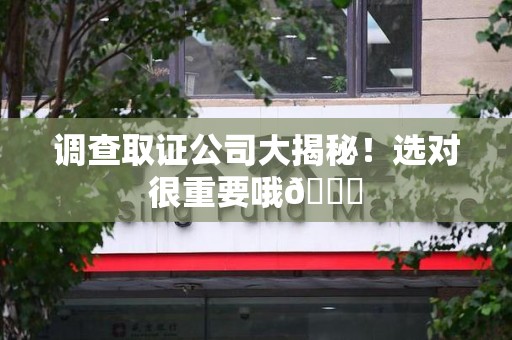 定南调查取证公司大揭秘！选对很重要哦😎