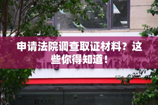 定南申请法院调查取证材料？这些你得知道！