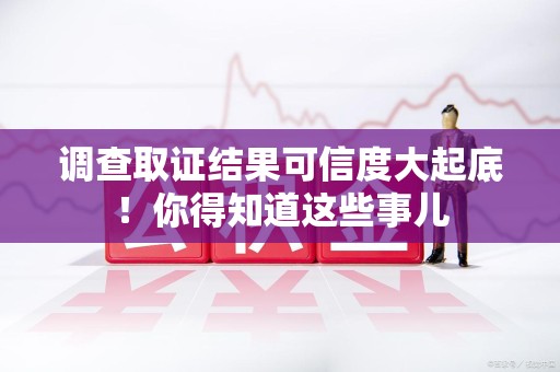 定南调查取证结果可信度大起底！你得知道这些事儿