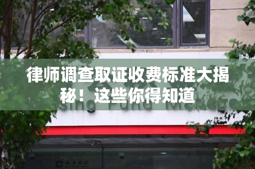 定南律师调查取证收费标准大揭秘！这些你得知道