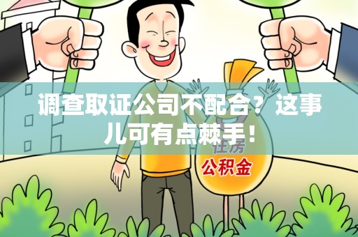定南调查取证公司不配合？这事儿可有点棘手！