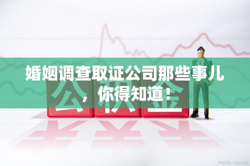 定南婚姻调查取证公司那些事儿，你得知道！