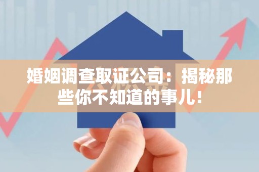 定南婚姻调查取证公司：揭秘那些你不知道的事儿！