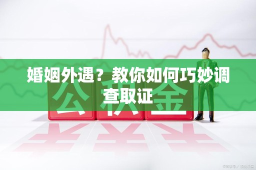 定南婚姻外遇？教你如何巧妙调查取证