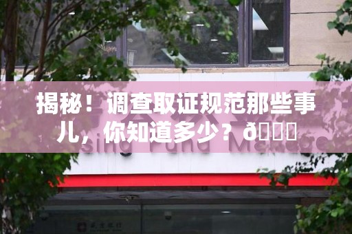 定南揭秘！调查取证规范那些事儿，你知道多少？😎