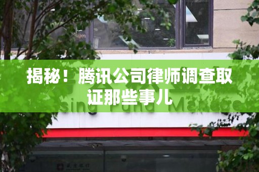 定南揭秘!腾讯公司律师调查取证那些事儿 定南揭秘!腾讯公司律师调查取证那些事儿