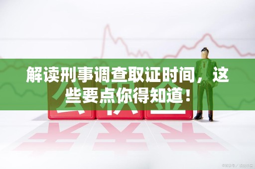 定南解读刑事调查取证时间，这些要点你得知道！