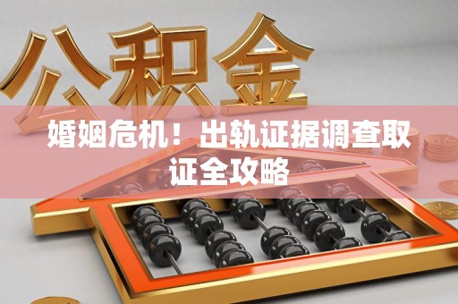 定南婚姻危机！出轨证据调查取证全攻略