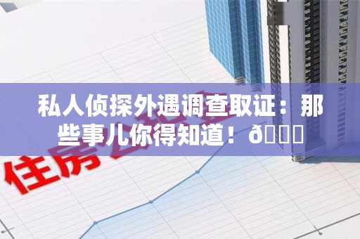 定南私人侦探外遇调查取证：那些事儿你得知道！😎