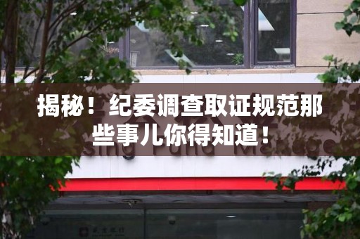 定南揭秘！纪委调查取证规范那些事儿你得知道！