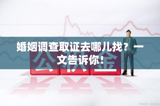 定南婚姻调查取证去哪儿找？一文告诉你！
