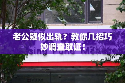 定南老公疑似出轨？教你几招巧妙调查取证！