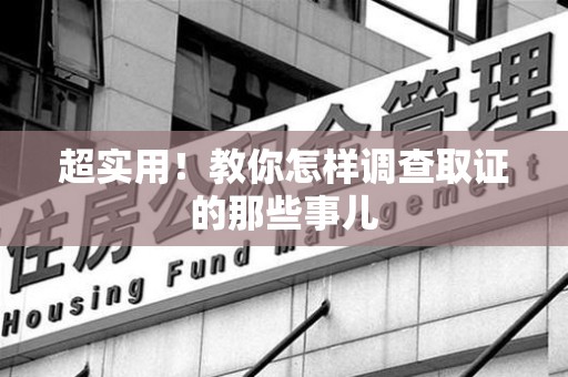 定南超实用！教你怎样调查取证的那些事儿