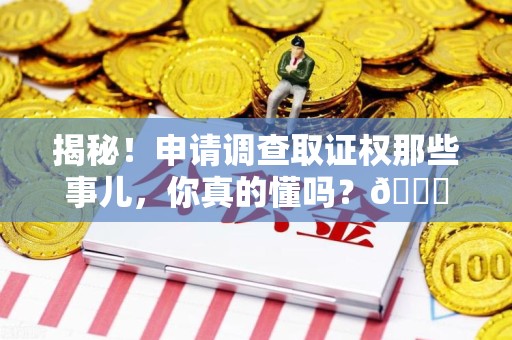 定南揭秘！申请调查取证权那些事儿，你真的懂吗？😎