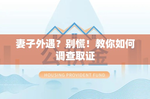 定南妻子外遇?别慌!教你如何调查取证 定南妻子外遇?别慌!教你如何调查取证