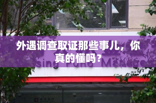 定南外遇调查取证那些事儿，你真的懂吗？