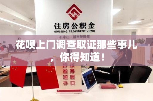 定南花呗上门调查取证那些事儿,你得知道! 定南花呗上门调查取证那些事儿,你得知道!