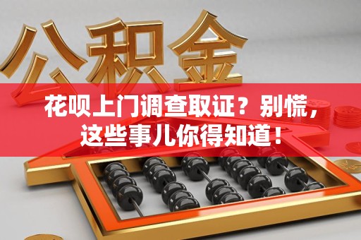 定南花呗上门调查取证？别慌，这些事儿你得知道！