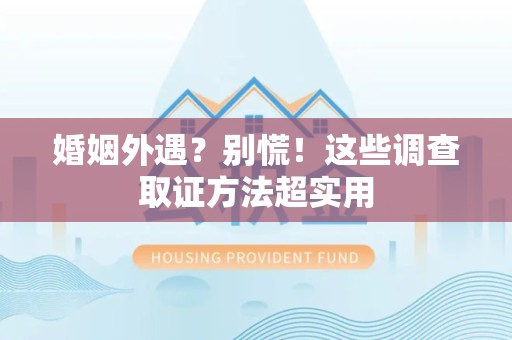定南婚姻外遇？别慌！这些调查取证方法超实用