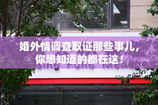 定南婚外情调查取证那些事儿，你想知道的都在这！