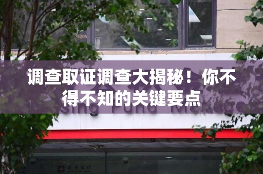 定南调查取证调查大揭秘！你不得不知的关键要点