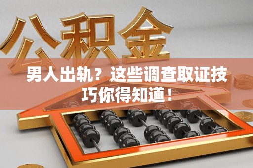定南男人出轨？这些调查取证技巧你得知道！