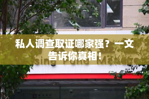 定南私人调查取证哪家强？一文告诉你真相！