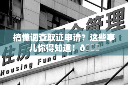 定南搞懂调查取证申请？这些事儿你得知道！😎