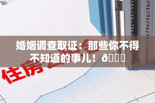 定南婚姻调查取证：那些你不得不知道的事儿！😎