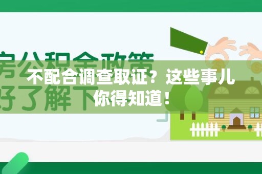 定南不配合调查取证？这些事儿你得知道！