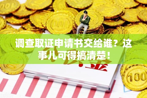定南调查取证申请书交给谁？这事儿可得搞清楚！