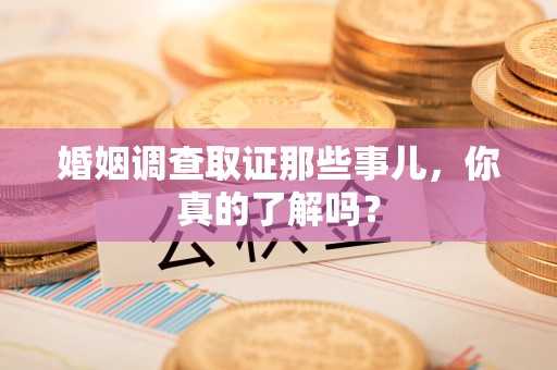 定南婚姻调查取证那些事儿，你真的了解吗？