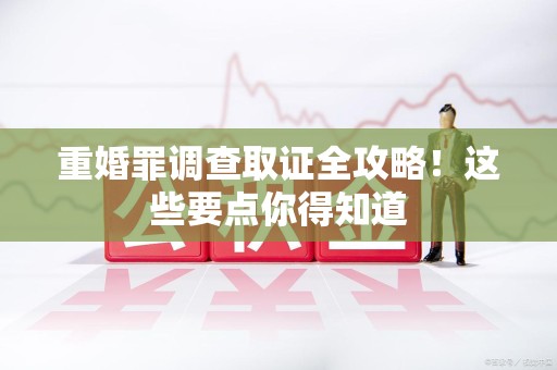 定南重婚罪调查取证全攻略！这些要点你得知道