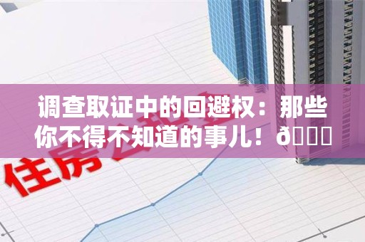 定南调查取证中的回避权：那些你不得不知道的事儿！😎