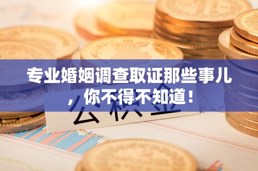 定南专业婚姻调查取证那些事儿，你不得不知道！