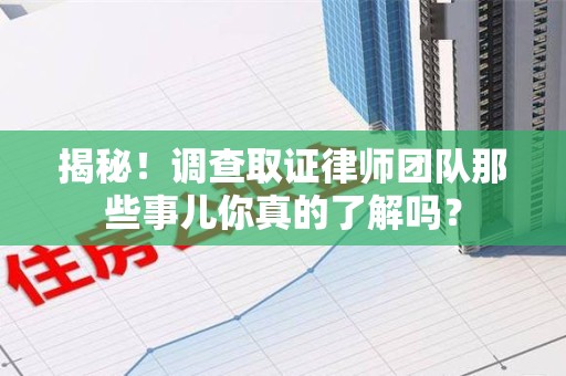 定南揭秘！调查取证律师团队那些事儿你真的了解吗？