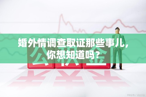 定南婚外情调查取证那些事儿，你想知道吗？