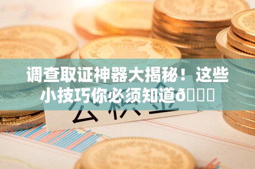 定南调查取证神器大揭秘！这些小技巧你必须知道😎