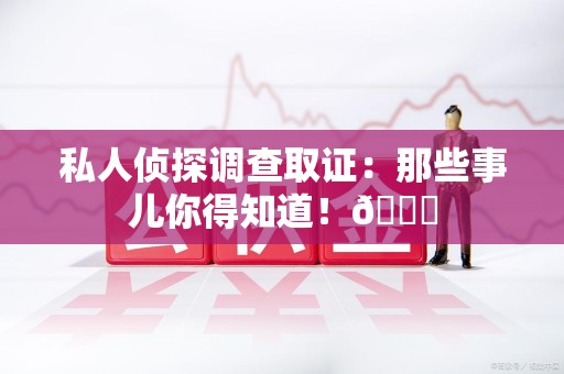 定南私人侦探调查取证：那些事儿你得知道！😎