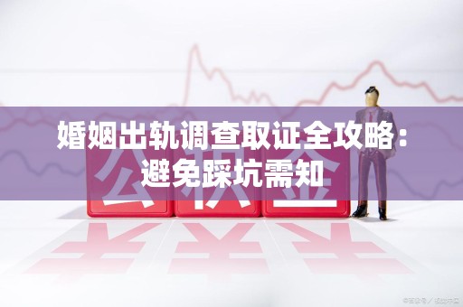 定南婚姻出轨调查取证全攻略：避免踩坑需知