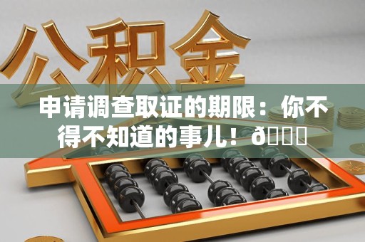 定南申请调查取证的期限:你不得不知道的事儿!😎 定南申请调查取证的期限:你不得不知道的事儿!😎