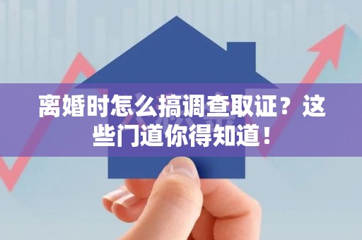 定南离婚时怎么搞调查取证？这些门道你得知道！