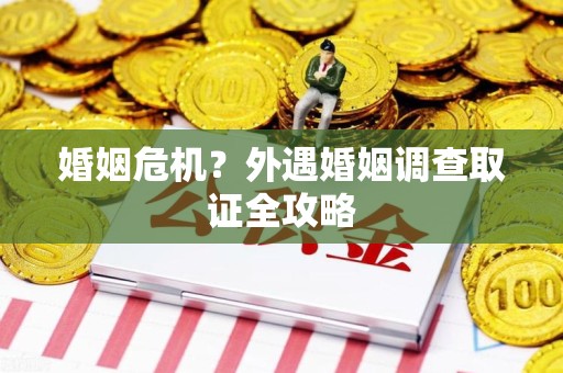 定南婚姻危机？外遇婚姻调查取证全攻略
