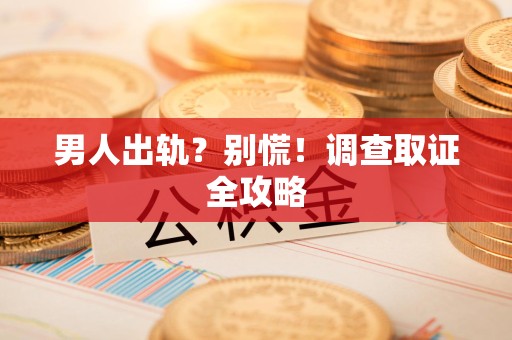 定南男人出轨？别慌！调查取证全攻略