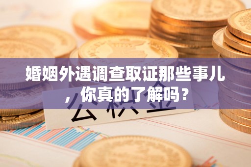 定南婚姻外遇调查取证那些事儿，你真的了解吗？