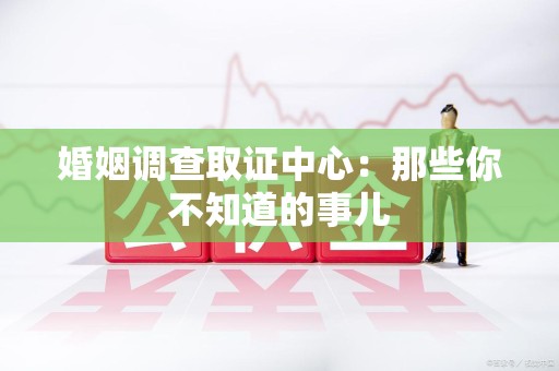 定南婚姻调查取证中心：那些你不知道的事儿