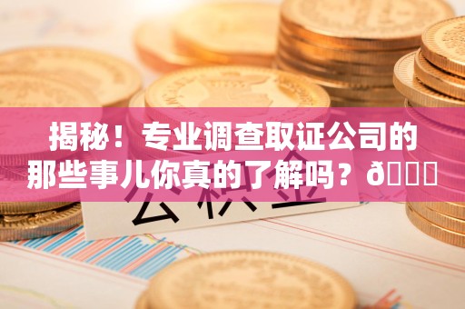 定南揭秘！专业调查取证公司的那些事儿你真的了解吗？😎