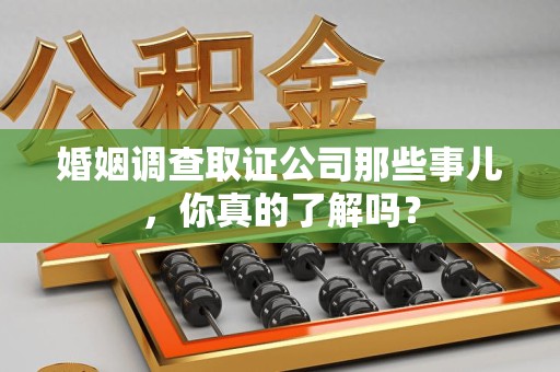 定南婚姻调查取证公司那些事儿，你真的了解吗？